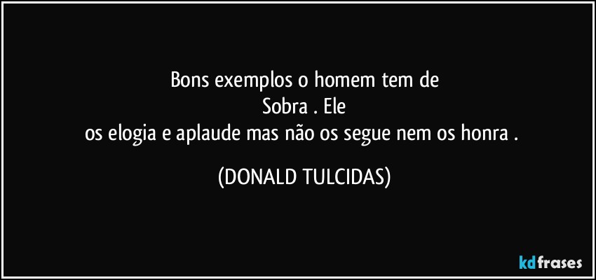 Bons exemplos o homem tem de
Sobra . Ele
os elogia e aplaude mas não os segue nem os honra  . (DONALD TULCIDAS)