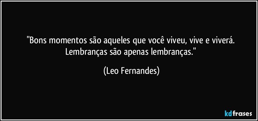 "Bons momentos são aqueles que você viveu, vive e viverá. Lembranças são apenas lembranças." (Leo Fernandes)