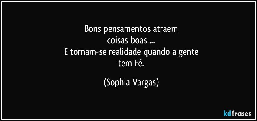 Bons pensamentos atraem
 coisas boas ... 
E tornam-se realidade quando a gente
 tem Fé. (Sophia Vargas)