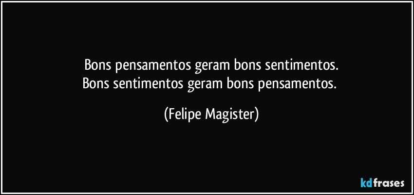 Bons pensamentos geram bons sentimentos.
Bons sentimentos geram bons pensamentos. (Felipe Magister)