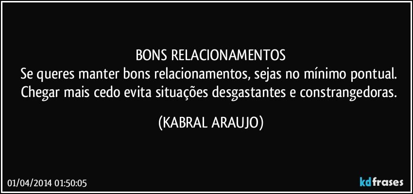 BONS RELACIONAMENTOS
Se queres manter bons relacionamentos, sejas no mínimo pontual. Chegar mais cedo evita situações desgastantes e constrangedoras. (KABRAL ARAUJO)