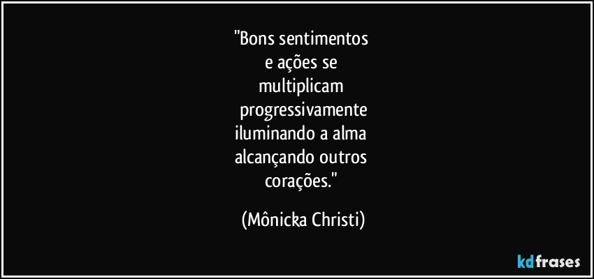 "Bons sentimentos 
e ações se 
multiplicam 
progressivamente
iluminando a alma 
alcançando outros 
corações." (Mônicka Christi)