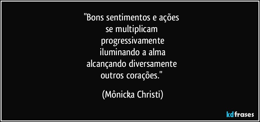 "Bons sentimentos e ações 
se multiplicam 
progressivamente
 iluminando a alma 
alcançando diversamente 
outros corações." (Mônicka Christi)