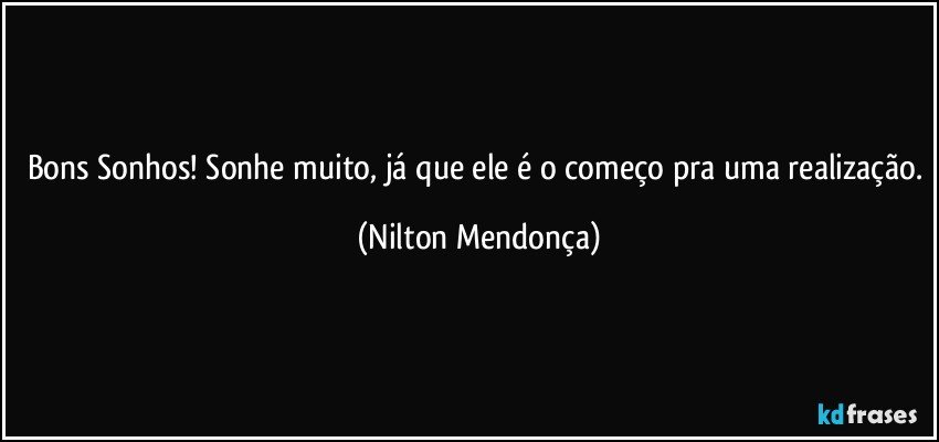 Bons Sonhos! Sonhe muito, já que ele é o começo pra uma realização. (Nilton Mendonça)