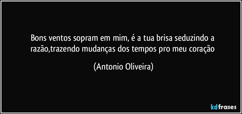 Bons ventos sopram em mim, é a tua brisa  seduzindo a razão,trazendo  mudanças dos tempos pro meu coração (Antonio Oliveira)