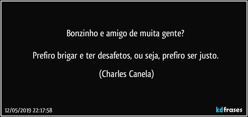 Bonzinho e amigo de muita gente? 

Prefiro brigar e ter desafetos, ou seja, prefiro ser justo. (Charles Canela)