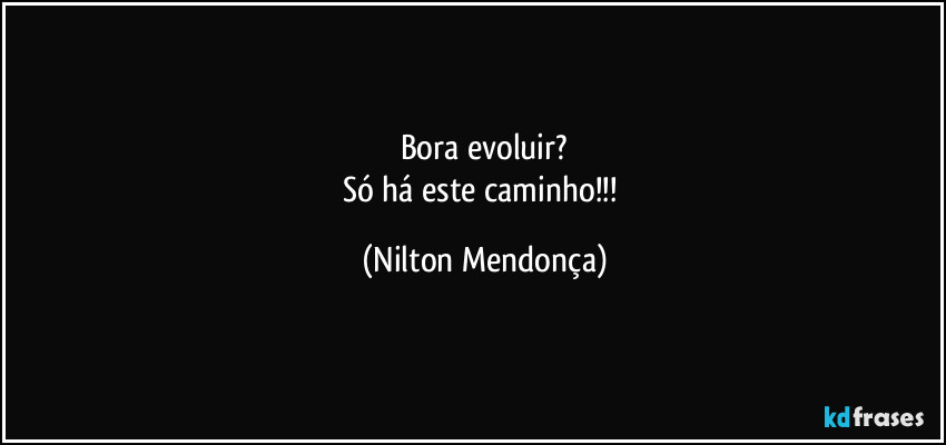 Bora evoluir?
Só há este caminho!!! (Nilton Mendonça)