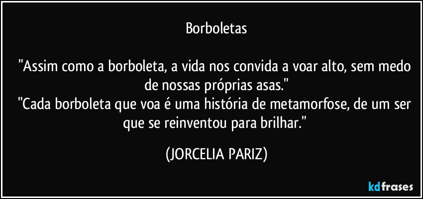 Borboletas

"Assim como a borboleta, a vida nos convida a voar alto, sem medo de nossas próprias asas."
"Cada borboleta que voa é uma história de metamorfose, de um ser que se reinventou para brilhar." (JORCELIA PARIZ)