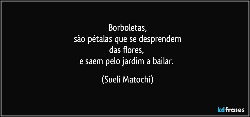 Borboletas,
são pétalas que se desprendem
das flores, 
e saem pelo jardim a bailar. (Sueli Matochi)