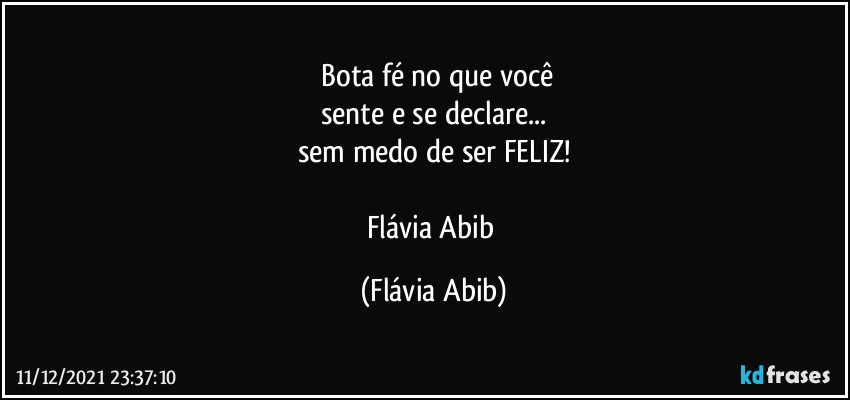 ⁠Bota fé no que você
sente e se declare...
sem medo de ser FELIZ!

Flávia Abib (Flávia Abib)