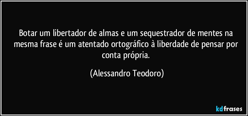 Botar um libertador de almas e um sequestrador de mentes na mesma frase é um atentado ortográfico à liberdade de pensar por conta própria. (Alessandro Teodoro)