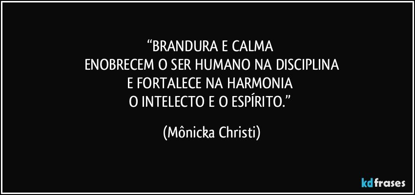 “BRANDURA E CALMA 
ENOBRECEM O SER HUMANO NA DISCIPLINA
E FORTALECE NA HARMONIA 
O INTELECTO E O ESPÍRITO.” (Mônicka Christi)