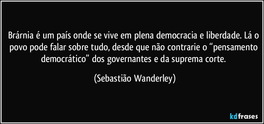 Brárnia é um país onde se vive em plena democracia e liberdade. Lá o povo pode falar sobre tudo, desde que não contrarie o “pensamento democrático” dos governantes e da suprema corte. (Sebastião Wanderley)