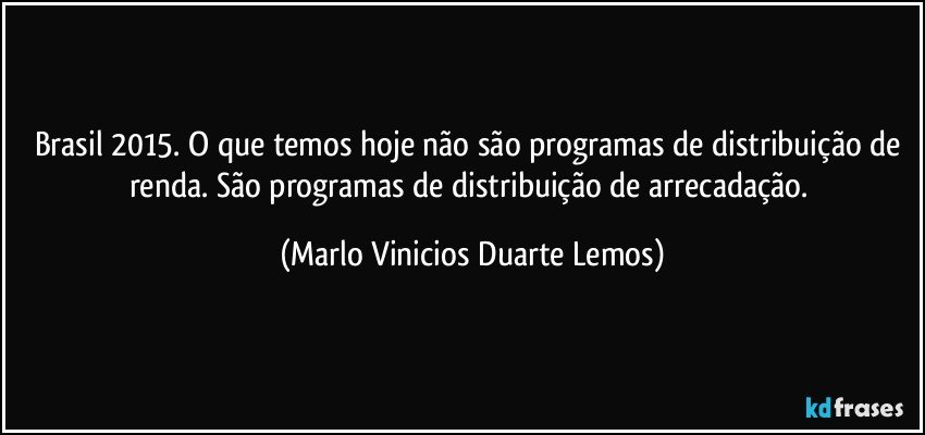 Brasil 2015. O que temos hoje não são programas de distribuição de renda. São programas de distribuição de arrecadação. (Marlo Vinicios Duarte Lemos)