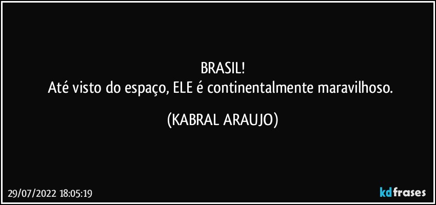 BRASIL!
Até visto do espaço, ELE é continentalmente maravilhoso. (KABRAL ARAUJO)