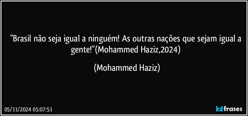 "Brasil não seja igual a ninguém! As outras nações que sejam igual a gente!"(Mohammed Haziz,2024) (Mohammed Haziz)