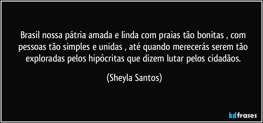 Brasil nossa pátria amada e linda com praias tão bonitas , com pessoas tão simples e unidas , até quando merecerás serem tão exploradas pelos hipócritas que dizem lutar pelos cidadãos. (Sheyla Santos)