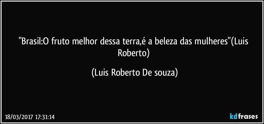 "Brasil:O fruto melhor dessa terra,é a beleza das mulheres"(Luis Roberto) (Luis Roberto De souza)