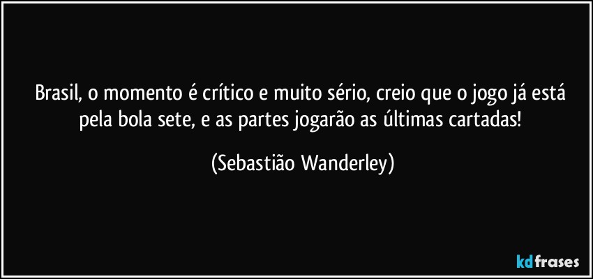 Brasil, o momento é crítico e muito sério, creio que o jogo já está pela bola sete, e as partes jogarão as últimas cartadas! (Sebastião Wanderley)