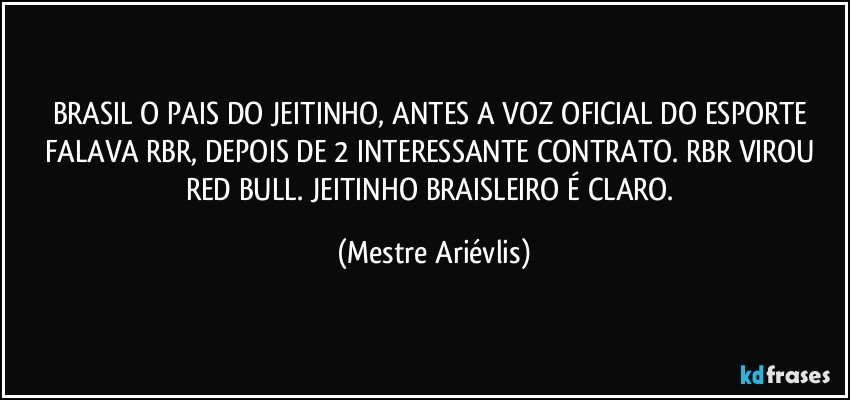 BRASIL O PAIS DO JEITINHO, ANTES A VOZ OFICIAL DO ESPORTE FALAVA RBR, DEPOIS DE 2 INTERESSANTE CONTRATO. RBR VIROU RED BULL. JEITINHO BRAISLEIRO É CLARO. (Mestre Ariévlis)