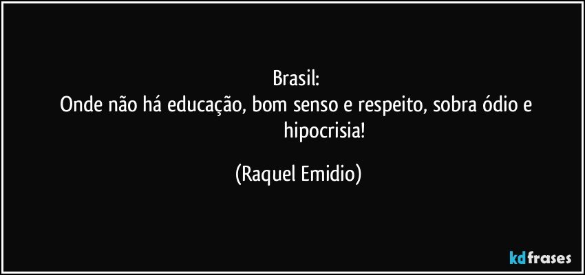 Brasil: 
Onde não há educação, bom senso e respeito, sobra ódio e  
                                          hipocrisia! (Raquel Emidio)
