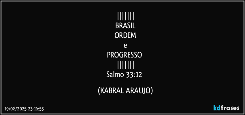 |||||||
BRASIL
ORDEM
e
PROGRESSO 
|||||||
Salmo 33:12 (KABRAL ARAUJO)