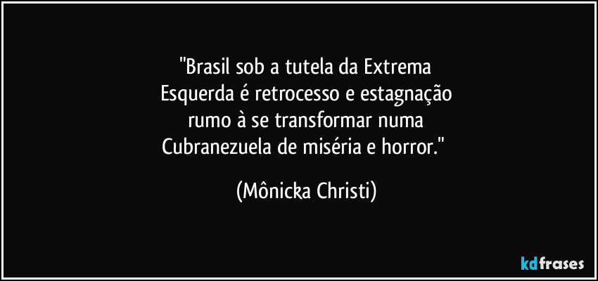 "Brasil sob a tutela da Extrema
Esquerda é retrocesso e estagnação
rumo à se transformar numa
Cubranezuela de miséria e horror." (Mônicka Christi)