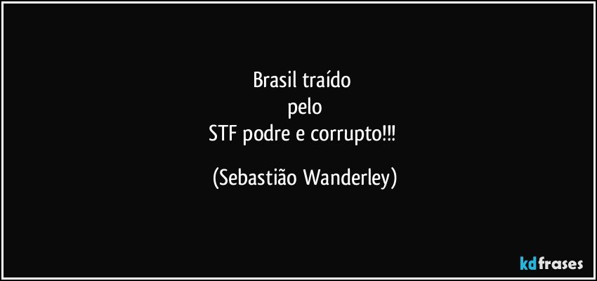 Brasil traído 
pelo
STF podre e corrupto!!! (Sebastião Wanderley)