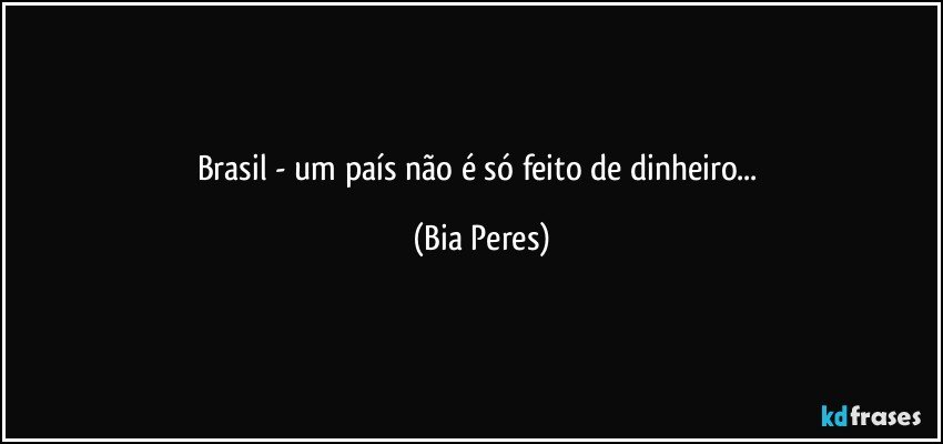 Brasil - um país não é só feito de dinheiro... (Bia Peres)