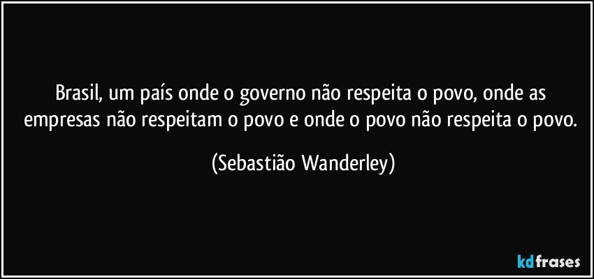 Brasil, um país onde o governo não respeita o povo, onde as empresas não respeitam o povo e onde o povo não respeita o povo. (Sebastião Wanderley)