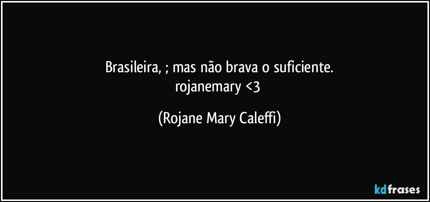 Brasileira, ; mas não brava o suficiente.
rojanemary   <3 (Rojane Mary Caleffi)