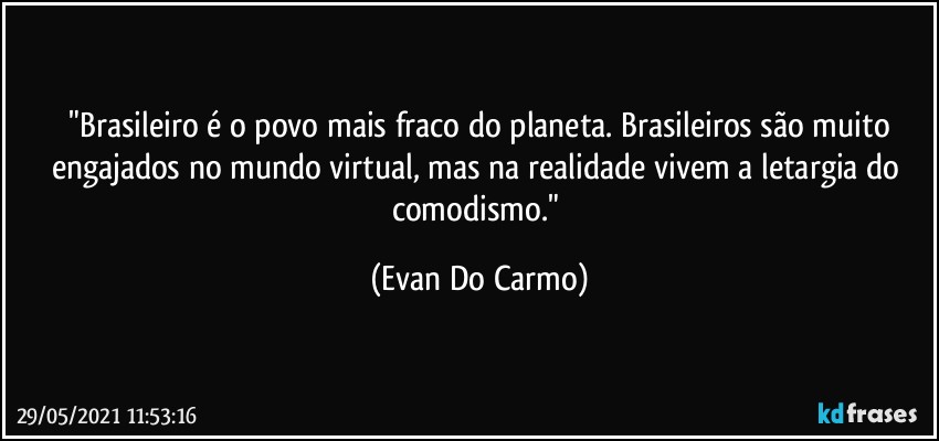 ⁠"Brasileiro é o povo mais fraco do planeta. Brasileiros são muito engajados no mundo virtual, mas na realidade vivem a letargia do comodismo." (Evan Do Carmo)