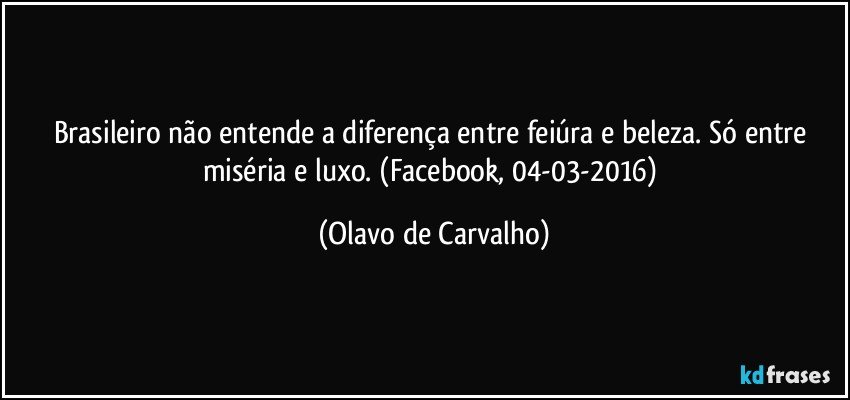 Brasileiro não entende a diferença entre feiúra e beleza. Só entre miséria e luxo. (Facebook, 04-03-2016) (Olavo de Carvalho)
