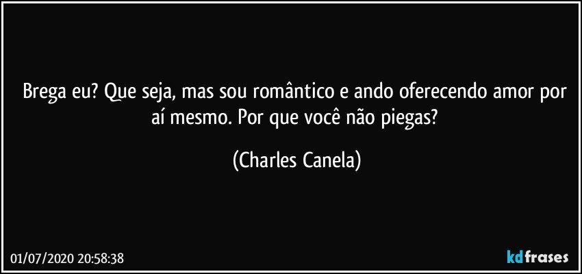 Brega eu? Que seja, mas sou romântico e ando oferecendo amor por aí mesmo. Por que você não piegas? (Charles Canela)