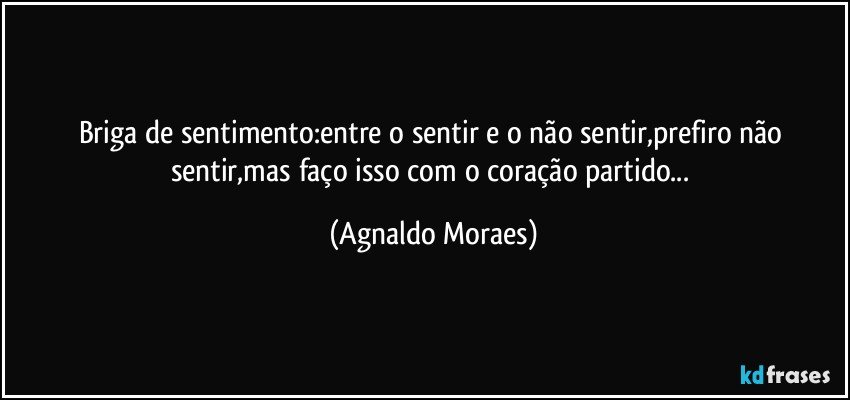 Briga de sentimento:entre o sentir e o não sentir,prefiro não sentir,mas faço isso com o coração partido... (Agnaldo Moraes)