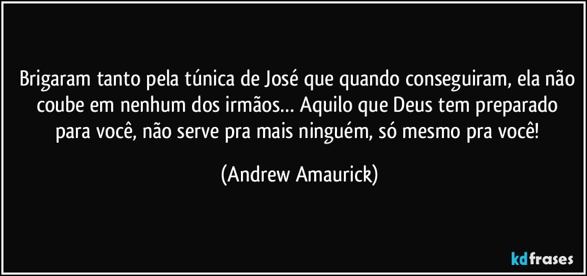 Brigaram tanto pela túnica de José que quando conseguiram, ela não coube em nenhum dos irmãos… Aquilo que Deus tem preparado para você, não serve pra mais ninguém, só mesmo pra você! (Andrew Amaurick)