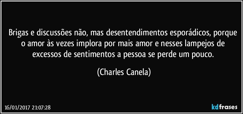 Brigas e discussões não, mas desentendimentos esporádicos, porque o amor às vezes implora por mais amor e nesses lampejos de excessos de sentimentos a pessoa se perde um pouco. (Charles Canela)