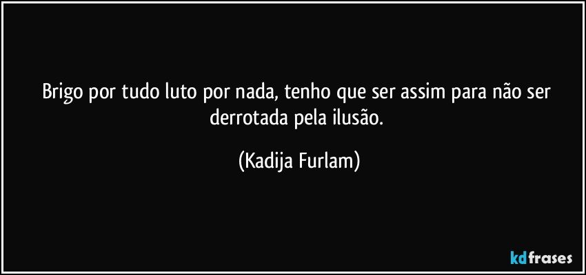 Brigo por tudo luto por nada, tenho que ser assim para não  ser derrotada pela ilusão. (Kadija Furlam)