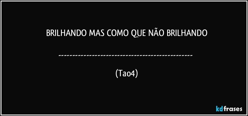 BRILHANDO MAS COMO QUE NÃO BRILHANDO

--- (Tao4)