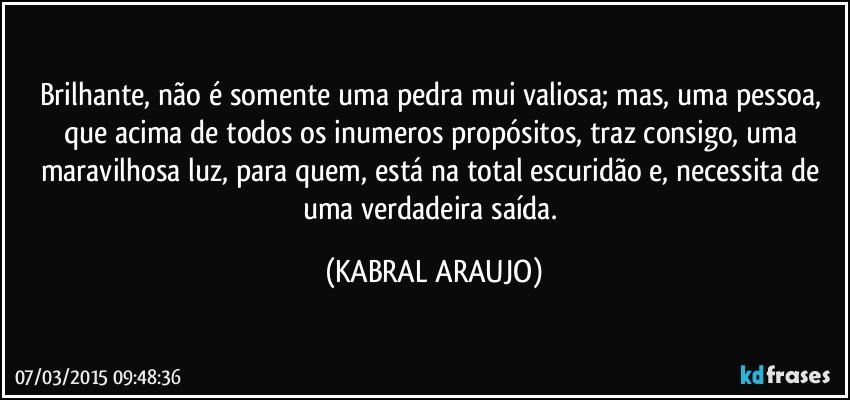 Brilhante, não é somente uma pedra mui valiosa; mas, uma pessoa, que acima de todos os inumeros propósitos, traz consigo, uma maravilhosa luz, para quem, está na total escuridão e, necessita de uma verdadeira saída. (KABRAL ARAUJO)