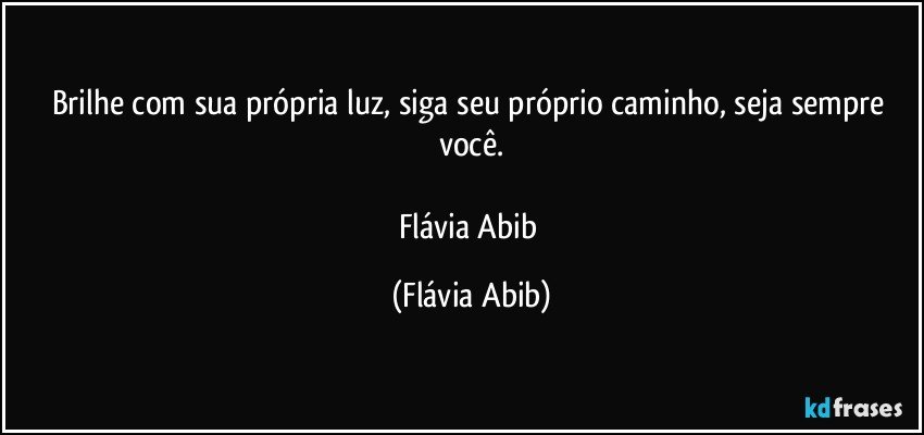 Brilhe com sua própria luz, siga seu próprio caminho, seja sempre você.

Flávia Abib (Flávia Abib)