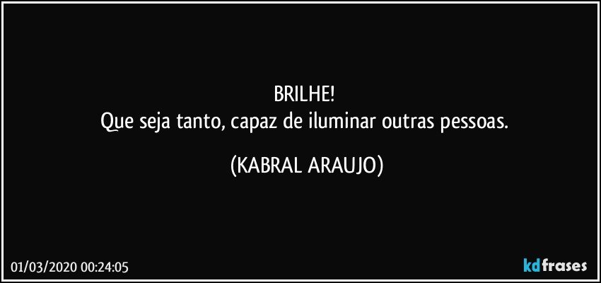 BRILHE! 
Que seja tanto, capaz de iluminar outras pessoas. (KABRAL ARAUJO)