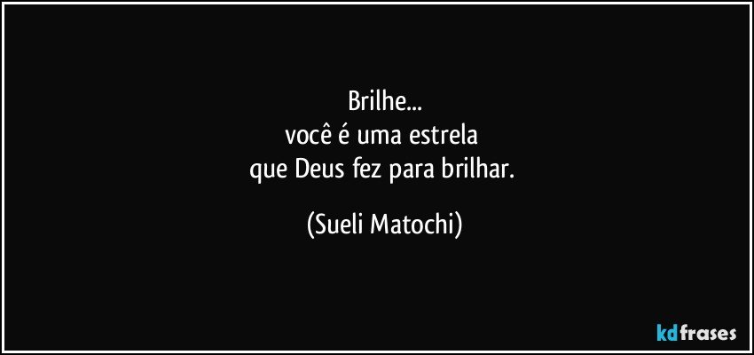 Brilhe...
você é uma estrela 
que Deus fez para brilhar. (Sueli Matochi)