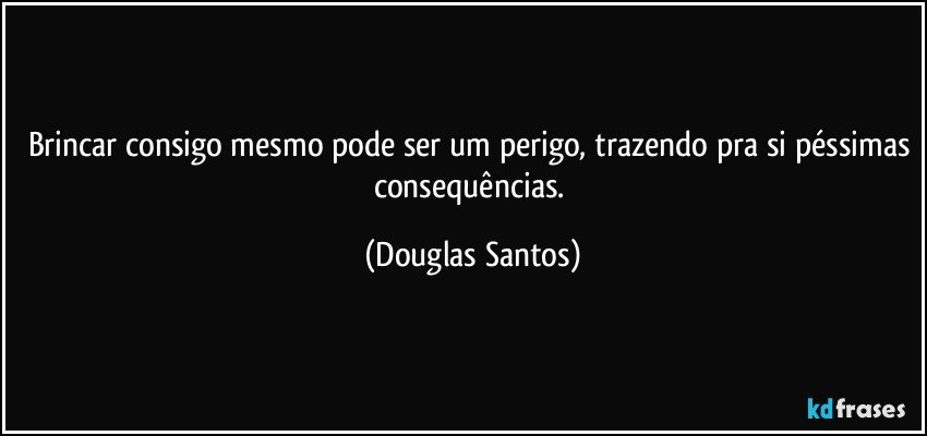 Brincar consigo mesmo pode ser um perigo, trazendo pra si péssimas consequências. (Douglas Santos)