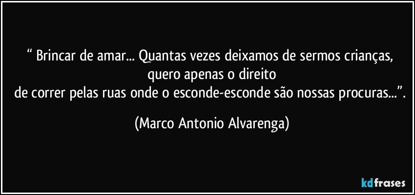 “ Brincar de amar... Quantas vezes deixamos de sermos crianças, quero apenas o direito
de correr pelas ruas onde o esconde-esconde são nossas procuras...”. (Marco Antonio Alvarenga)