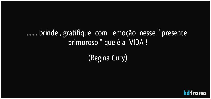 ... brinde ,    gratifique     com         emoção     nesse    "  presente    primoroso "   que é    a     VIDA ! (Regina Cury)