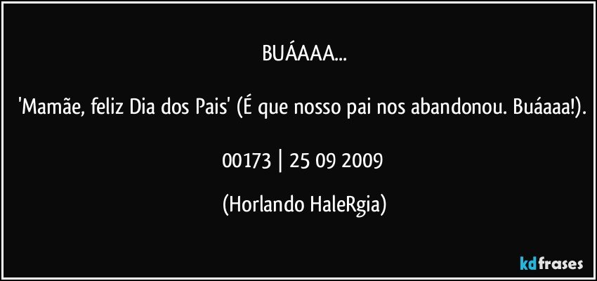 BUÁAAA...

'Mamãe, feliz Dia dos Pais' (É que nosso pai nos abandonou. Buáaaa!). 
00173 | 25/09/2009 (Horlando HaleRgia)