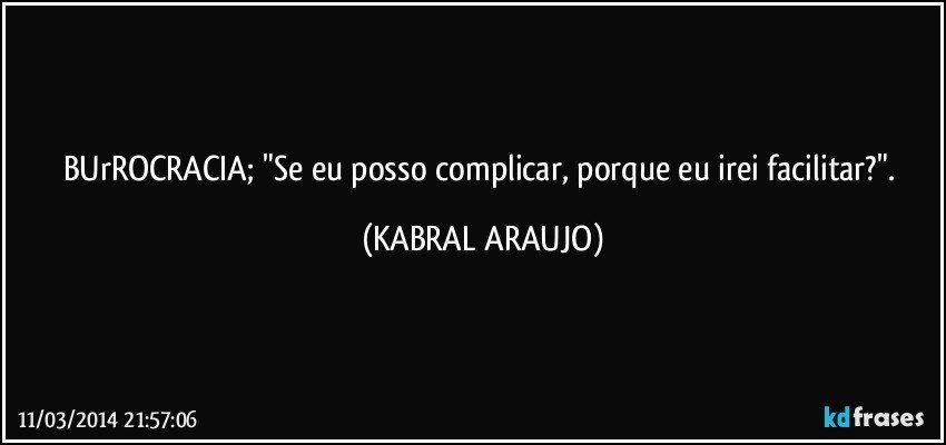 BUrROCRACIA; "Se eu posso complicar, porque eu irei facilitar?". (KABRAL ARAUJO)