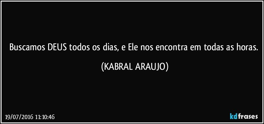Buscamos DEUS todos os dias, e Ele nos encontra em todas as horas. (KABRAL ARAUJO)