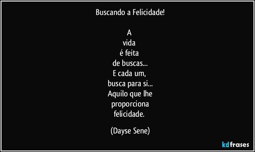 Buscando a Felicidade!

A 
vida 
é feita 
de buscas...
E cada um, 
busca para si...
Aquilo que lhe
proporciona
felicidade. (Dayse Sene)